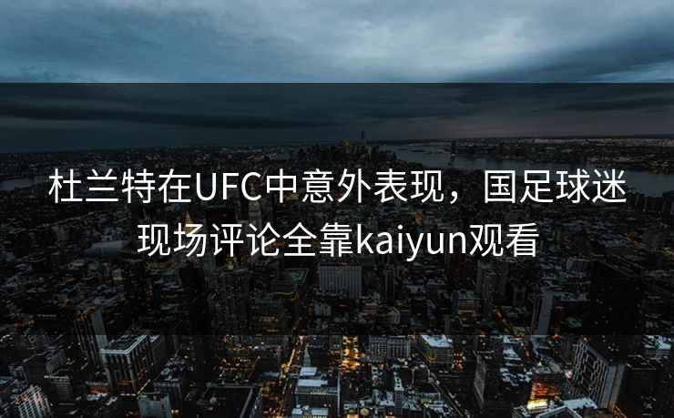 杜兰特在UFC中意外表现，国足球迷现场评论全靠kaiyun观看