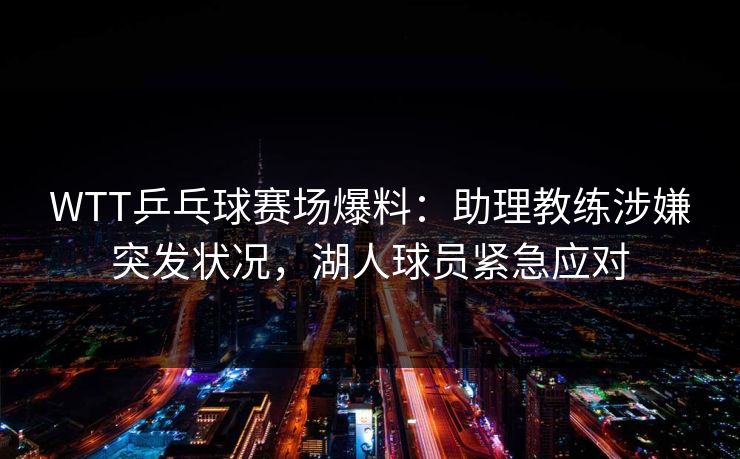 WTT乒乓球赛场爆料：助理教练涉嫌突发状况，湖人球员紧急应对