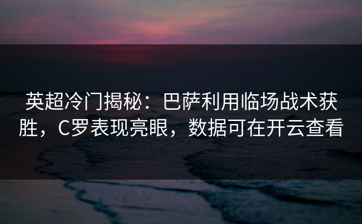 英超冷门揭秘：巴萨利用临场战术获胜，C罗表现亮眼，数据可在开云查看