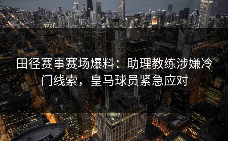 田径赛事赛场爆料：助理教练涉嫌冷门线索，皇马球员紧急应对
