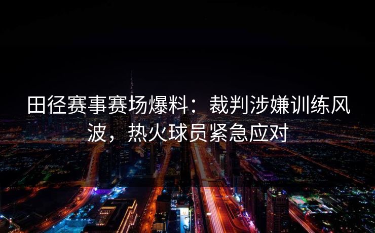 田径赛事赛场爆料：裁判涉嫌训练风波，热火球员紧急应对