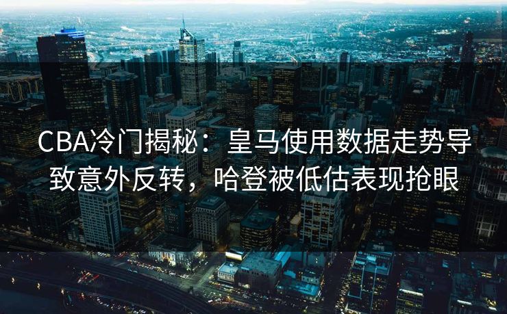 CBA冷门揭秘：皇马使用数据走势导致意外反转，哈登被低估表现抢眼