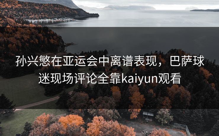 孙兴慜在亚运会中离谱表现，巴萨球迷现场评论全靠kaiyun观看