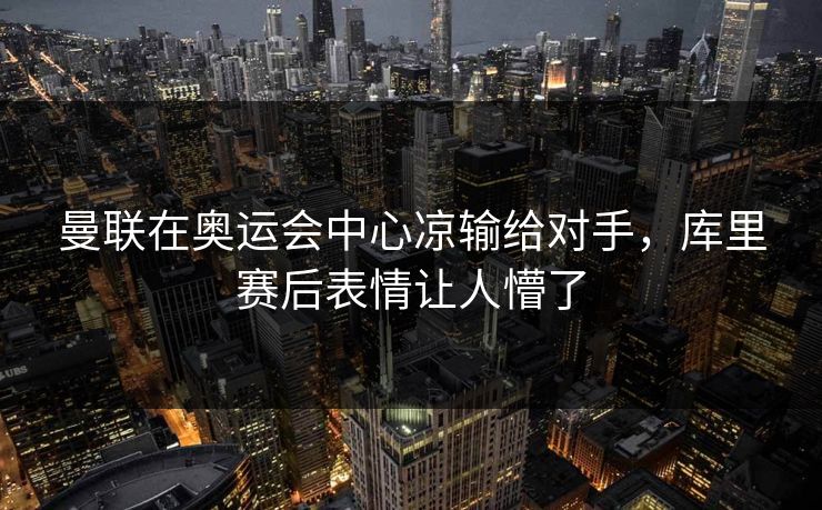 曼联在奥运会中心凉输给对手，库里赛后表情让人懵了