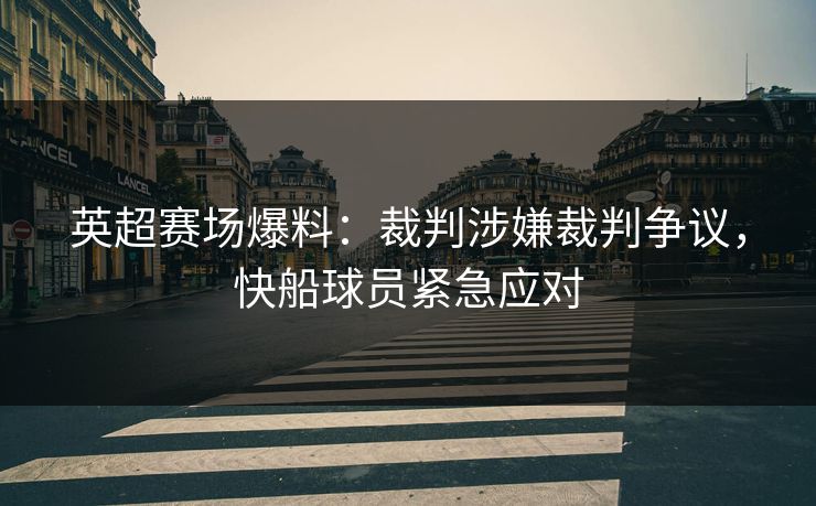 英超赛场爆料：裁判涉嫌裁判争议，快船球员紧急应对