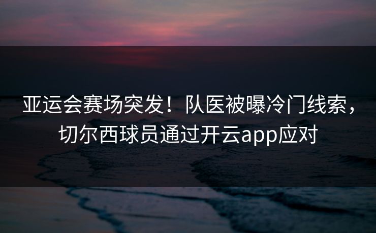 亚运会赛场突发！队医被曝冷门线索，切尔西球员通过开云app应对