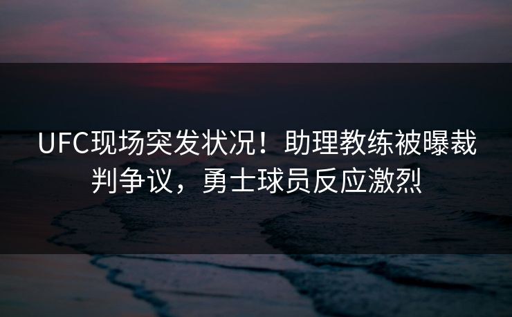 UFC现场突发状况！助理教练被曝裁判争议，勇士球员反应激烈