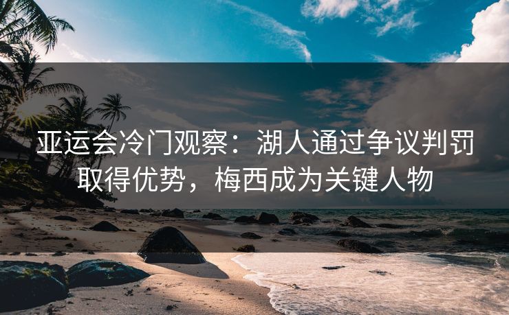 亚运会冷门观察：湖人通过争议判罚取得优势，梅西成为关键人物