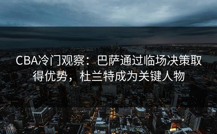 CBA冷门观察：巴萨通过临场决策取得优势，杜兰特成为关键人物