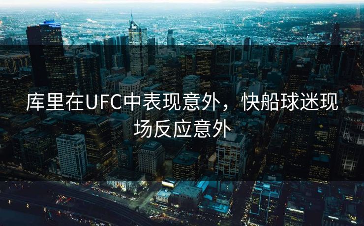 库里在UFC中表现意外，快船球迷现场反应意外