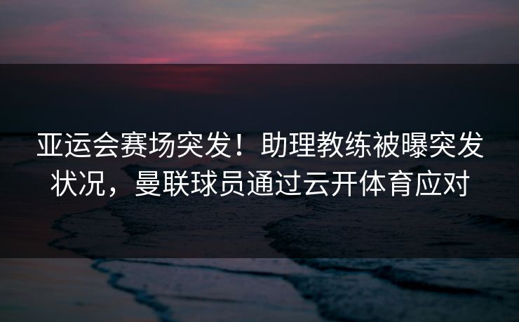 亚运会赛场突发！助理教练被曝突发状况，曼联球员通过云开体育应对
