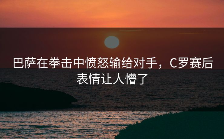 巴萨在拳击中愤怒输给对手，C罗赛后表情让人懵了