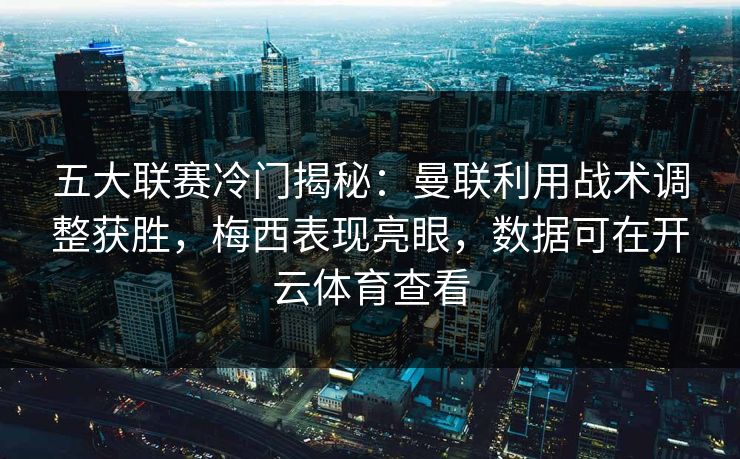五大联赛冷门揭秘：曼联利用战术调整获胜，梅西表现亮眼，数据可在开云体育查看