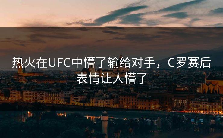 热火在UFC中懵了输给对手，C罗赛后表情让人懵了