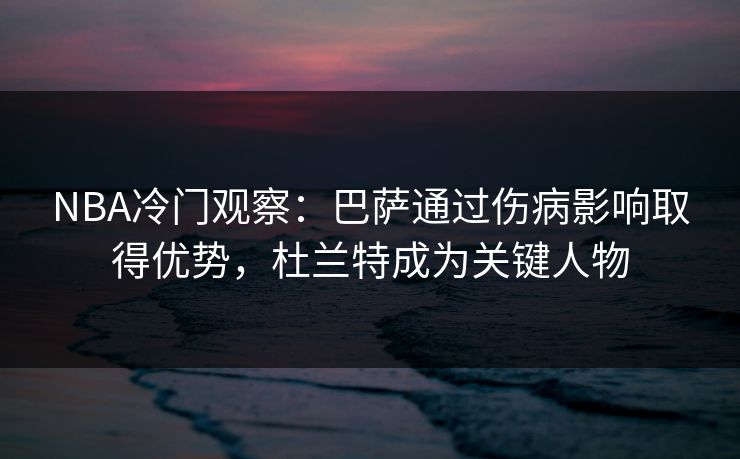 NBA冷门观察：巴萨通过伤病影响取得优势，杜兰特成为关键人物