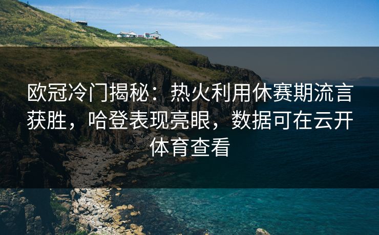欧冠冷门揭秘:热火利用休赛期流言获胜,哈登表现亮眼,数据可在云开体育查看 欧冠冷门揭秘:热火利用休赛期流言获胜,哈登表现亮眼,数据可在云开体育查看