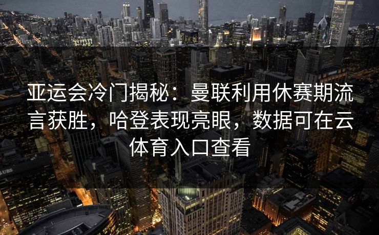 亚运会冷门揭秘：曼联利用休赛期流言获胜，哈登表现亮眼，数据可在云体育入口查看
