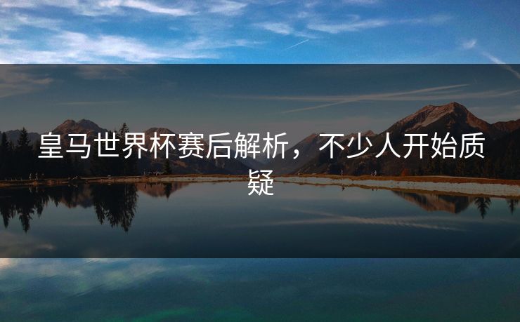 皇马世界杯赛后解析，不少人开始质疑