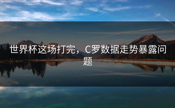 世界杯这场打完，C罗数据走势暴露问题