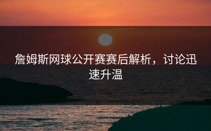 詹姆斯网球公开赛赛后解析，讨论迅速升温