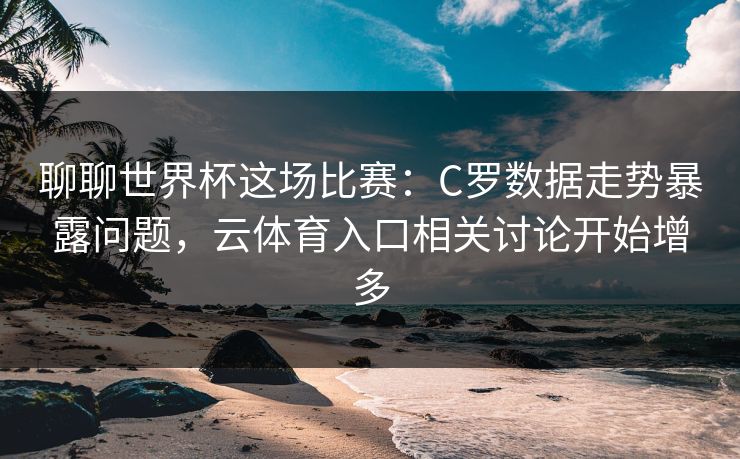 聊聊世界杯这场比赛:C罗数据走势暴露问题,云体育入口相关讨论开始增多 聊聊世界杯这场比赛:C罗数据走势暴露问题,云体育入口相关讨论开始增多