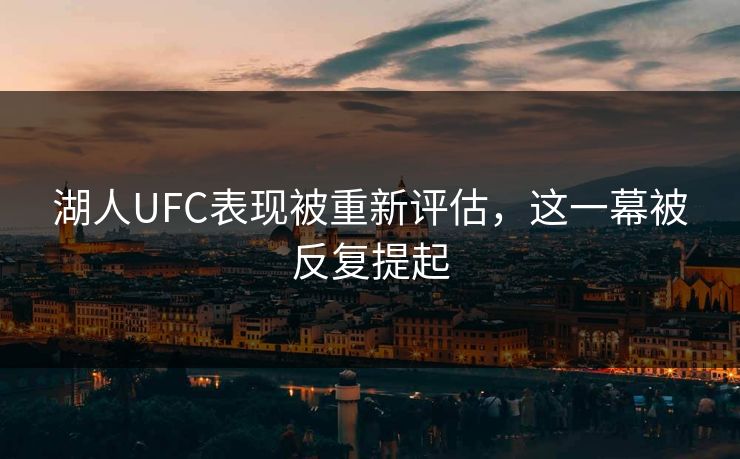 湖人UFC表现被重新评估，这一幕被反复提起