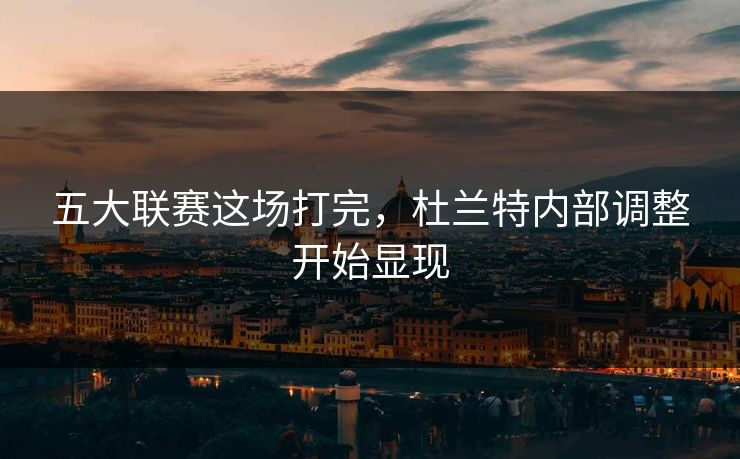五大联赛这场打完,杜兰特内部调整开始显现 五大联赛这场打完,杜兰特内部调整开始显现