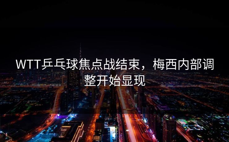 WTT乒乓球焦点战结束，梅西内部调整开始显现