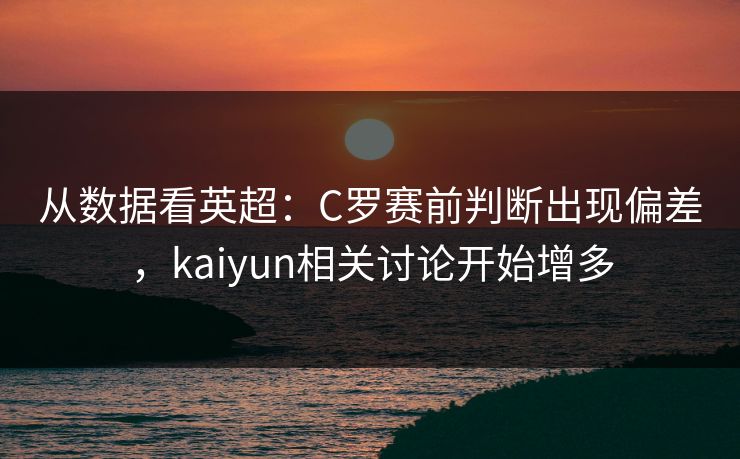 从数据看英超：C罗赛前判断出现偏差，kaiyun相关讨论开始增多