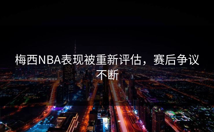 梅西NBA表现被重新评估，赛后争议不断