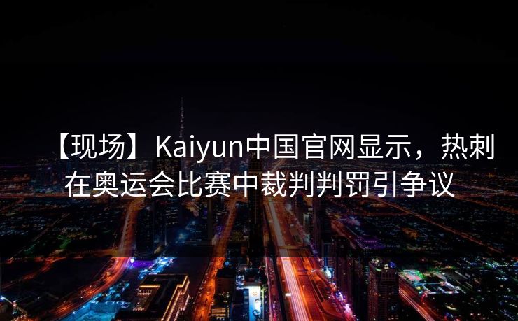 【现场】Kaiyun中国官网显示，热刺在奥运会比赛中裁判判罚引争议
